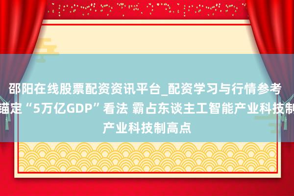 邵阳在线股票配资资讯平台_配资学习与行情参考 深圳锚定“5万亿GDP”看法 霸占东谈主工智能产业科技制高点