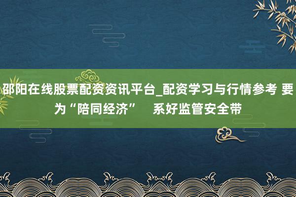 邵阳在线股票配资资讯平台_配资学习与行情参考 要为“陪同经济”    系好监管安全带