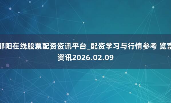 邵阳在线股票配资资讯平台_配资学习与行情参考 览富资讯2026.02.09