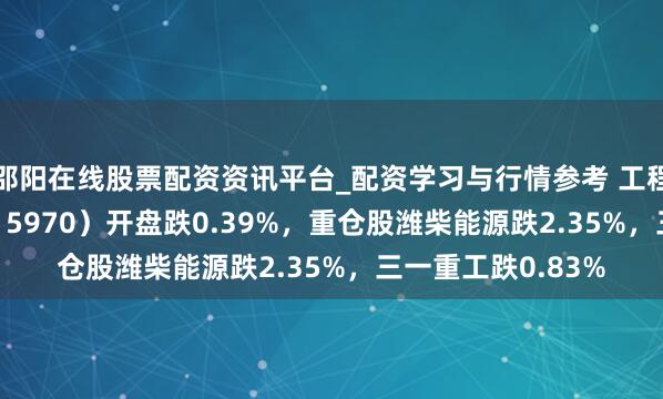 邵阳在线股票配资资讯平台_配资学习与行情参考 工程机械ETF中原（515970）开盘跌0.39%，重仓股潍柴能源跌2.35%，三一重工跌0.83%