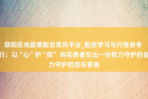 邵阳在线股票配资资讯平台_配资学习与行情参考 渤海银行：以“心”护“民” 向花费者交出一份权力守护的自在答卷