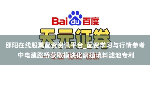 邵阳在线股票配资资讯平台_配资学习与行情参考 中电建路桥获取模块化腐殖填料滤池专利
