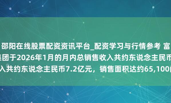 邵阳在线股票配资资讯平台_配资学习与行情参考 富力地产在港交所公告，集团于2026年1月的月内总销售收入共约东说念主民币7.2亿元，销售面积达约65,100闲居米。