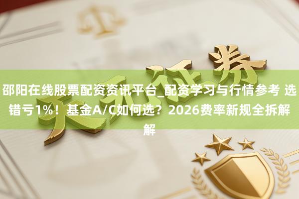 邵阳在线股票配资资讯平台_配资学习与行情参考 选错亏1%！基金A/C如何选？2026费率新规全拆解