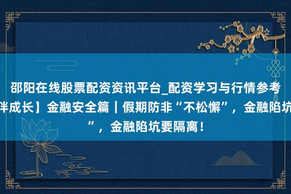 邵阳在线股票配资资讯平台_配资学习与行情参考 【法治伴成长】金融安全篇｜假期防非“不松懈”，金融陷坑要隔离！