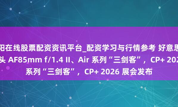 邵阳在线股票配资资讯平台_配资学习与行情参考 好意思科预热新品镜头 AF85mm f/1.4 II、Air 系列“三剑客”，CP+ 2026 展会发布