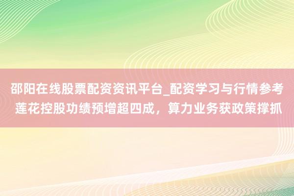 邵阳在线股票配资资讯平台_配资学习与行情参考 莲花控股功绩预增超四成，算力业务获政策撑抓