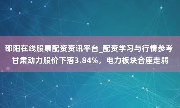 邵阳在线股票配资资讯平台_配资学习与行情参考 甘肃动力股价下落3.84%，电力板块合座走弱