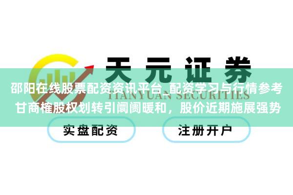 邵阳在线股票配资资讯平台_配资学习与行情参考 甘商榷股权划转引阛阓暖和，股价近期施展强势