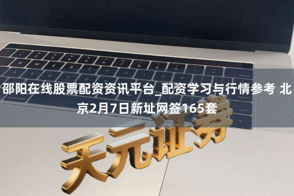 邵阳在线股票配资资讯平台_配资学习与行情参考 北京2月7日新址网签165套