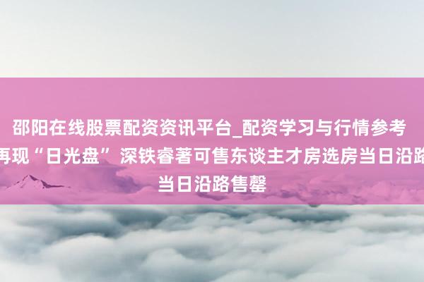邵阳在线股票配资资讯平台_配资学习与行情参考 深圳再现“日光盘” 深铁睿著可售东谈主才房选房当日沿路售罄