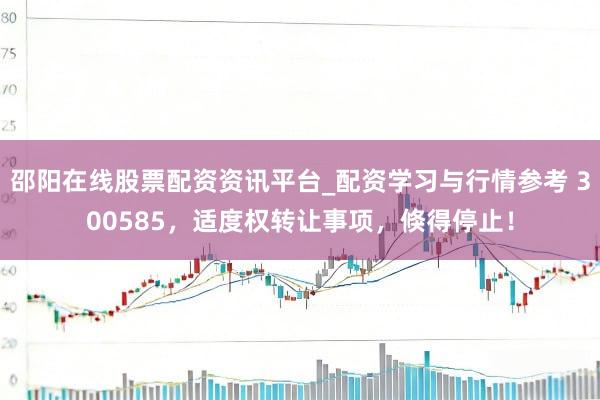 邵阳在线股票配资资讯平台_配资学习与行情参考 300585，适度权转让事项，倏得停止！