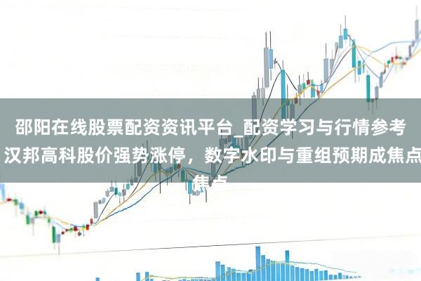 邵阳在线股票配资资讯平台_配资学习与行情参考 汉邦高科股价强势涨停，数字水印与重组预期成焦点
