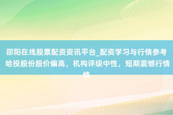 邵阳在线股票配资资讯平台_配资学习与行情参考 哈投股份股价偏高，机构评级中性，短期震憾行情