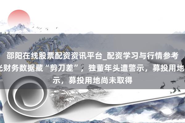 邵阳在线股票配资资讯平台_配资学习与行情参考 频准激光财务数据藏“剪刀差”，独董年头遭警示，募投用地尚未取得