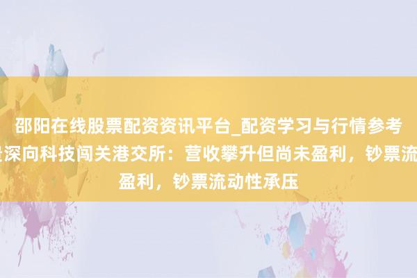 邵阳在线股票配资资讯平台_配资学习与行情参考 重卡新贵深向科技闯关港交所：营收攀升但尚未盈利，钞票流动性承压