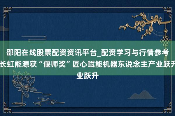 邵阳在线股票配资资讯平台_配资学习与行情参考 长虹能源获“偃师奖”匠心赋能机器东说念主产业跃升