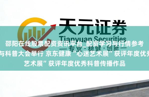 邵阳在线股票配资资讯平台_配资学习与行情参考 首届健康科技与科普大会举行 京东健康“心迷艺术展”获评年度优秀科普传播作品
