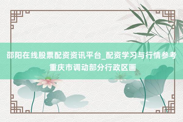 邵阳在线股票配资资讯平台_配资学习与行情参考 重庆市调动部分行政区画