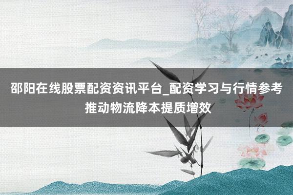 邵阳在线股票配资资讯平台_配资学习与行情参考 推动物流降本提质增效
