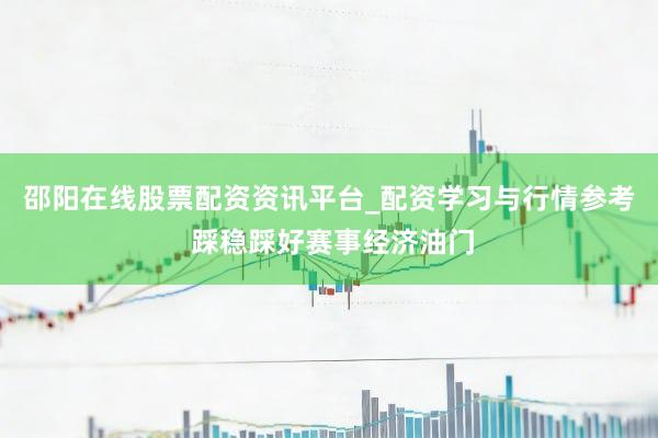 邵阳在线股票配资资讯平台_配资学习与行情参考 踩稳踩好赛事经济油门