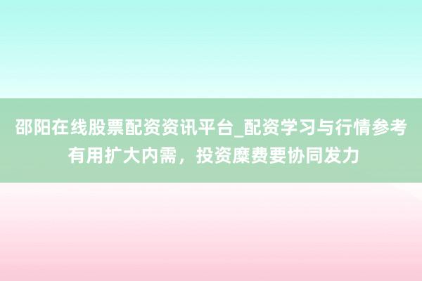邵阳在线股票配资资讯平台_配资学习与行情参考 有用扩大内需，投资糜费要协同发力