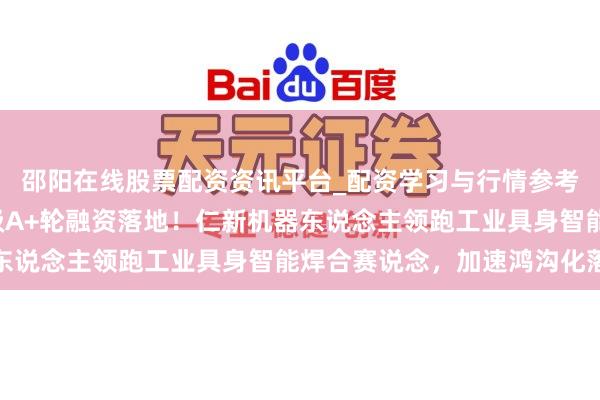 邵阳在线股票配资资讯平台_配资学习与行情参考 数月连融两轮 千万级A+轮融资落地！仁新机器东说念主领跑工业具身智能焊合赛说念，加速鸿沟化落地