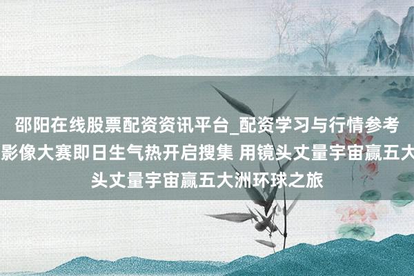 邵阳在线股票配资资讯平台_配资学习与行情参考 第八届京东影像大赛即日生气热开启搜集 用镜头丈量宇宙赢五大洲环球之旅