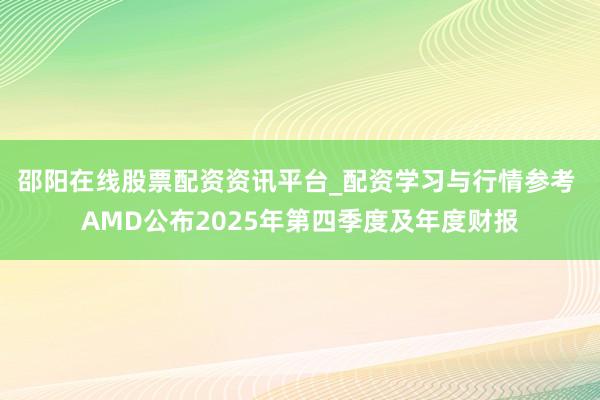 邵阳在线股票配资资讯平台_配资学习与行情参考 AMD公布2025年第四季度及年度财报