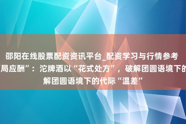 邵阳在线股票配资资讯平台_配资学习与行情参考 重构春节“酒局应酬”：沱牌酒以“花式处方”，破解团圆语境下的代际“温差”