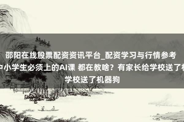 邵阳在线股票配资资讯平台_配资学习与行情参考 杭州中小学生必须上的AI课 都在教啥？有家长给学校送了机器狗