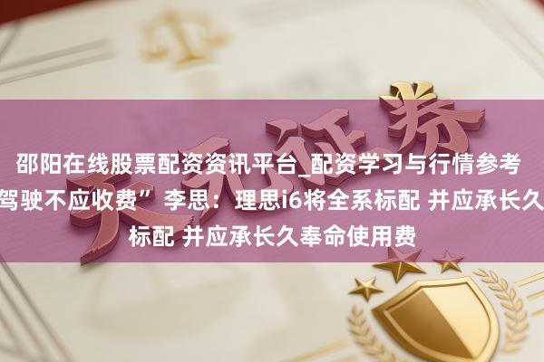 邵阳在线股票配资资讯平台_配资学习与行情参考 “高阶援救驾驶不应收费” 李思：理思i6将全系标配 并应承长久奉命使用费