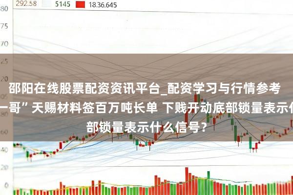 邵阳在线股票配资资讯平台_配资学习与行情参考 “电解液一哥”天赐材料签百万吨长单 下贱开动底部锁量表示什么信号？