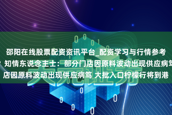 邵阳在线股票配资资讯平台_配资学习与行情参考 蜜雪冰城柠檬水缺货？知情东说念主士：部分门店因原料波动出现供应病笃 大批入口柠檬行将到港