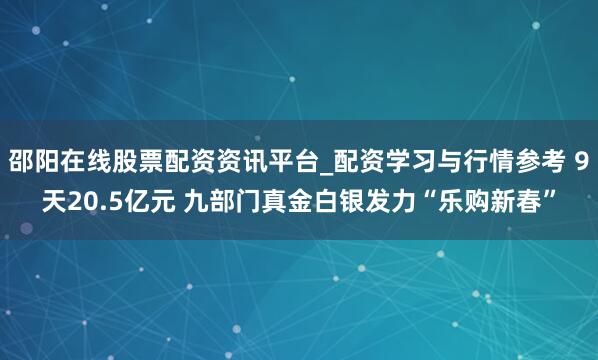 邵阳在线股票配资资讯平台_配资学习与行情参考 9天20.5亿元 九部门真金白银发力“乐购新春”