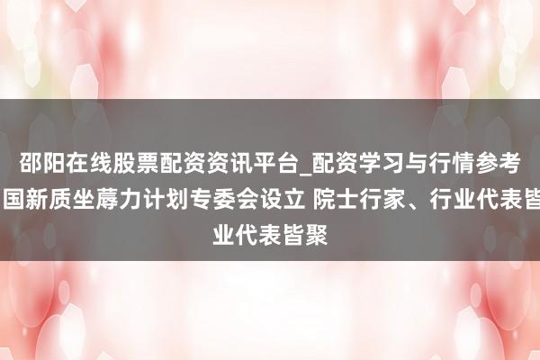 邵阳在线股票配资资讯平台_配资学习与行情参考 中国新质坐蓐力计划专委会设立 院士行家、行业代表皆聚