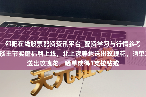 邵阳在线股票配资资讯平台_配资学习与行情参考 七鲜小厨情东谈主节买赠福利上线，北上深等地送出玫瑰花，晒单或得1克拉钻戒