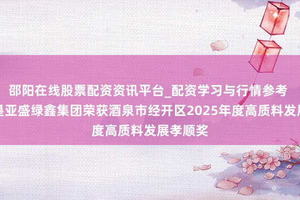 邵阳在线股票配资资讯平台_配资学习与行情参考 甘肃农垦亚盛绿鑫集团荣获酒泉市经开区2025年度高质料发展孝顺奖