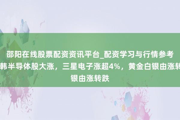 邵阳在线股票配资资讯平台_配资学习与行情参考 日韩半导体股大涨，三星电子涨超4%，黄金白银由涨转跌