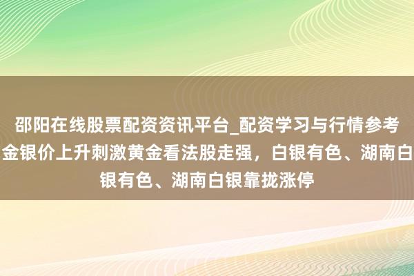 邵阳在线股票配资资讯平台_配资学习与行情参考 A股异动丨金银价上升刺激黄金看法股走强，白银有色、湖南白银靠拢涨停