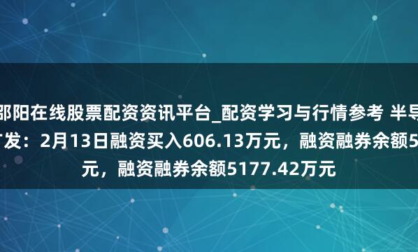 邵阳在线股票配资资讯平台_配资学习与行情参考 半导体成立ETF广发：2月13日融资买入606.13万元，融资融券余额5177.42万元