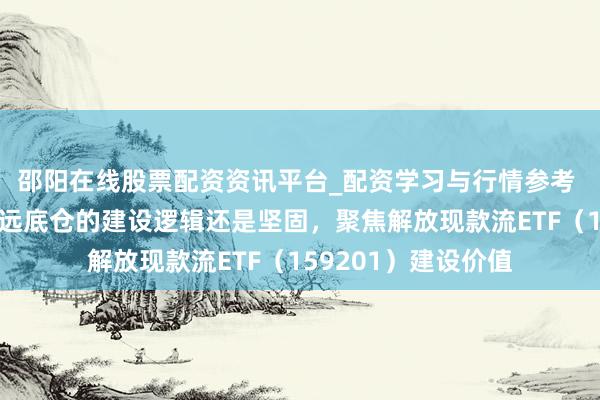 邵阳在线股票配资资讯平台_配资学习与行情参考 高股息钞票当作永远底仓的建设逻辑还是坚固，聚焦解放现款流ETF（159201）建设价值