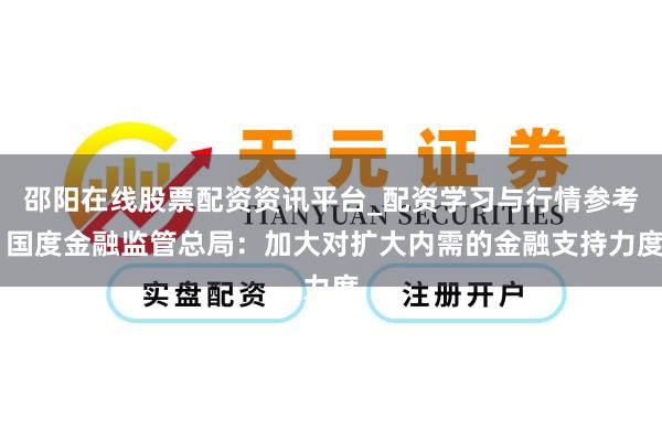 邵阳在线股票配资资讯平台_配资学习与行情参考 国度金融监管总局：加大对扩大内需的金融支持力度