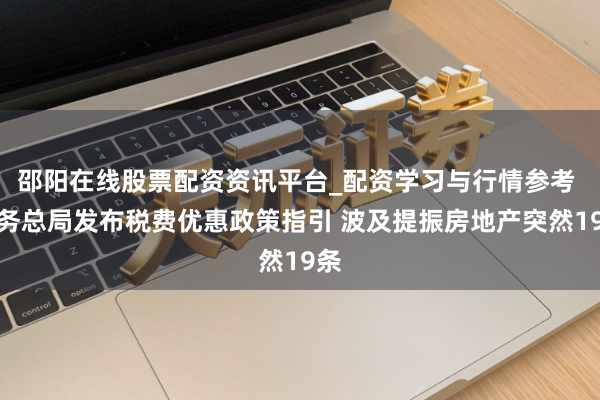 邵阳在线股票配资资讯平台_配资学习与行情参考 税务总局发布税费优惠政策指引 波及提振房地产突然19条