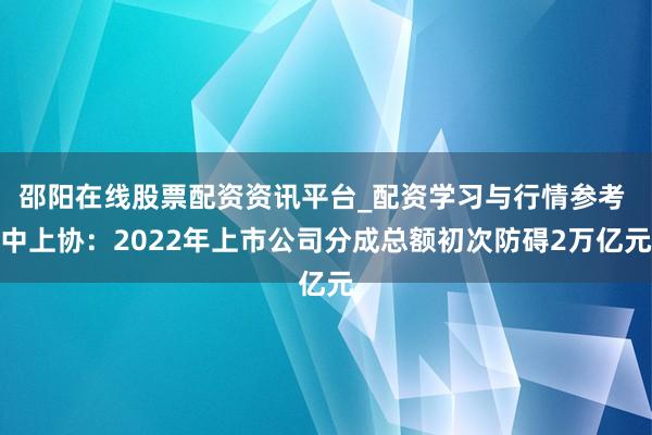 邵阳在线股票配资资讯平台_配资学习与行情参考 中上协：2022年上市公司分成总额初次防碍2万亿元