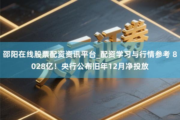 邵阳在线股票配资资讯平台_配资学习与行情参考 8028亿！央行公布旧年12月净投放