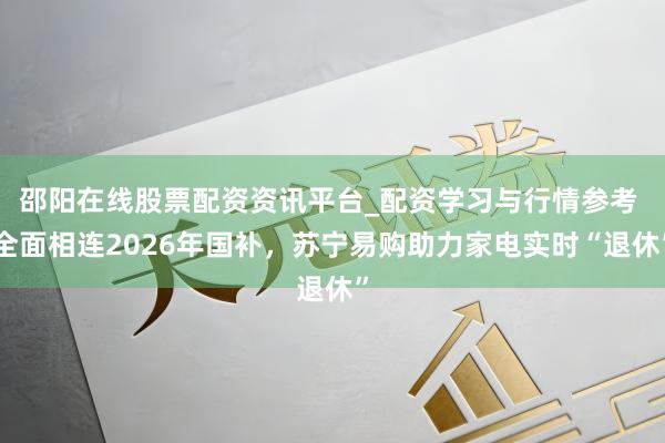 邵阳在线股票配资资讯平台_配资学习与行情参考 全面相连2026年国补，苏宁易购助力家电实时“退休”