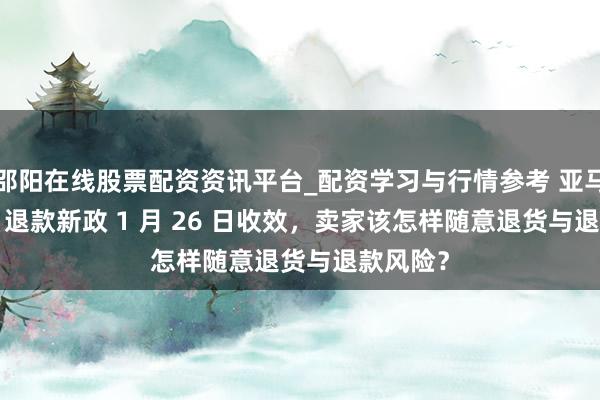 邵阳在线股票配资资讯平台_配资学习与行情参考 亚马逊 FBM 退款新政 1 月 26 日收效，卖家该怎样随意退货与退款风险？