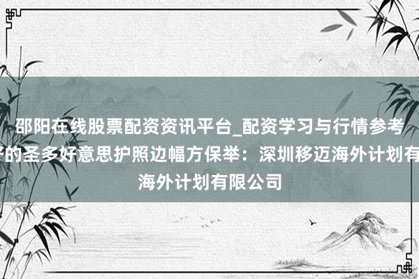 邵阳在线股票配资资讯平台_配资学习与行情参考 信誉好的圣多好意思护照边幅方保举：深圳移迈海外计划有限公司
