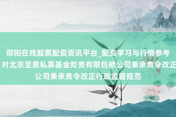 邵阳在线股票配资资讯平台_配资学习与行情参考 北京证监局：对北京至意私募基金贬责有限包袱公司秉承责令改正行政监管规范